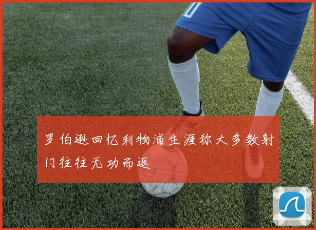 罗伯逊回忆利物浦生涯称大多数射门往往无功而返