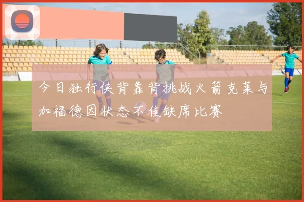 今日独行侠背靠背挑战火箭克莱与加福德因状态不佳缺席比赛