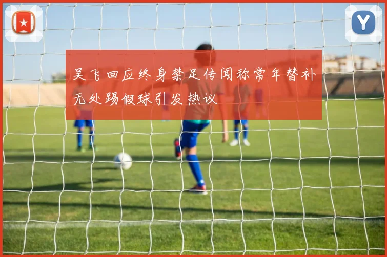 吴飞回应终身禁足传闻称常年替补无处踢假球引发热议