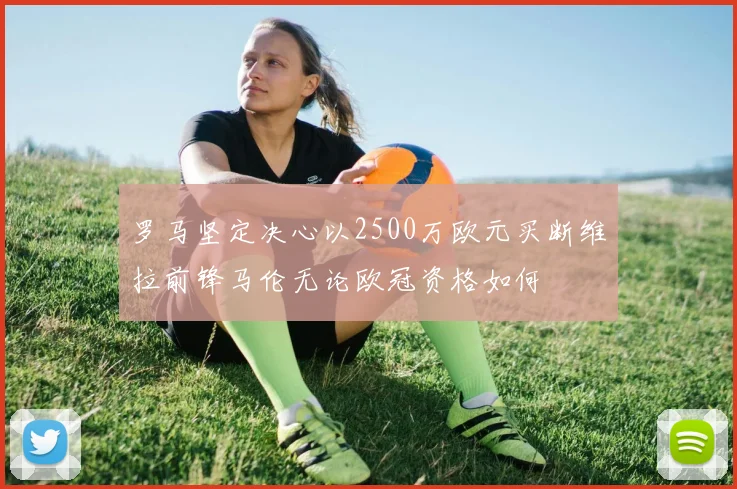 罗马坚定决心以2500万欧元买断维拉前锋马伦无论欧冠资格如何