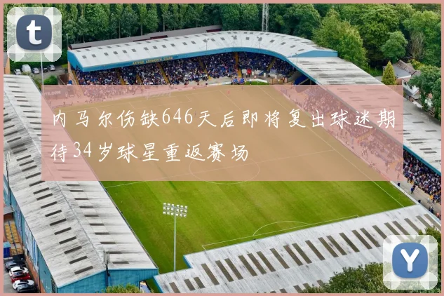 内马尔伤缺646天后即将复出球迷期待34岁球星重返赛场