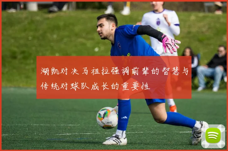 湖凯对决马祖拉强调前辈的智慧与传统对球队成长的重要性