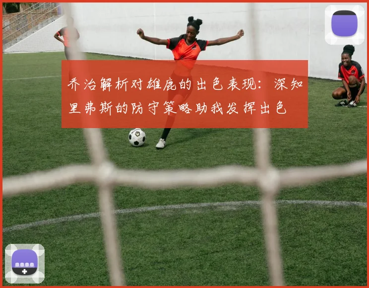 乔治解析对雄鹿的出色表现：深知里弗斯的防守策略助我发挥出色