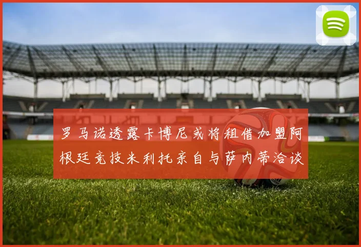 罗马诺透露卡博尼或将租借加盟阿根廷竞技米利托亲自与萨内蒂洽谈