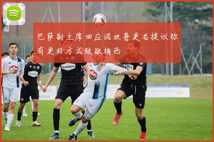 巴萨副主席回应诺坎普更名提议称有更好方式致敬梅西