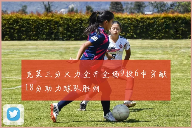 克莱三分火力全开全场9投6中贡献18分助力球队胜利