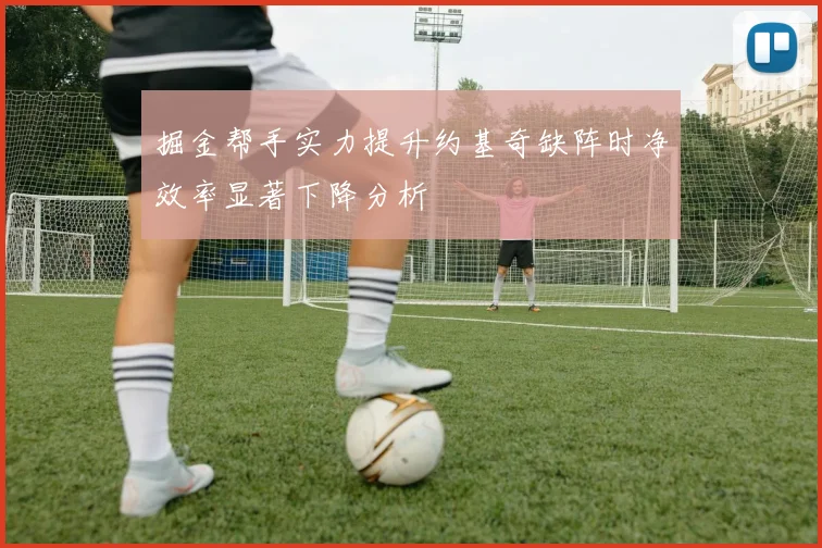 掘金帮手实力提升约基奇缺阵时净效率显著下降分析