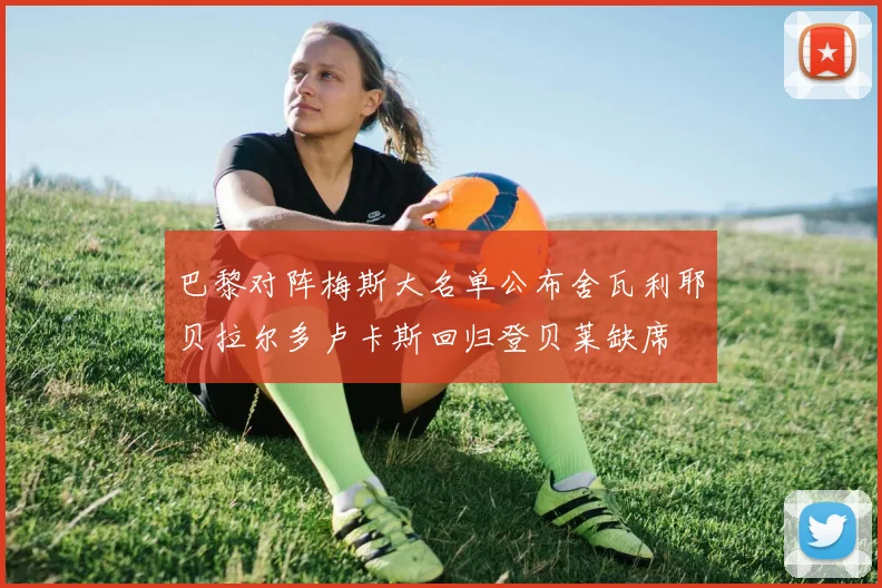 巴黎对阵梅斯大名单公布舍瓦利耶贝拉尔多卢卡斯回归登贝莱缺席