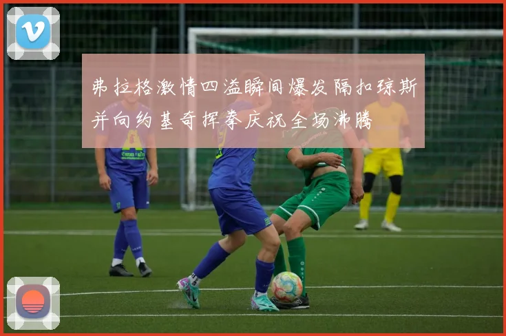 弗拉格激情四溢瞬间爆发隔扣琼斯并向约基奇挥拳庆祝全场沸腾