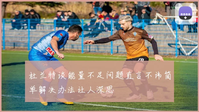 杜兰特谈能量不足问题直言不讳简单解决办法让人深思