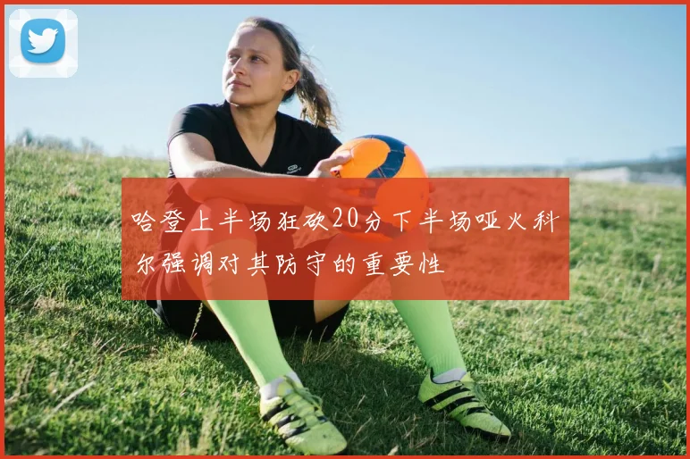 哈登上半场狂砍20分下半场哑火科尔强调对其防守的重要性