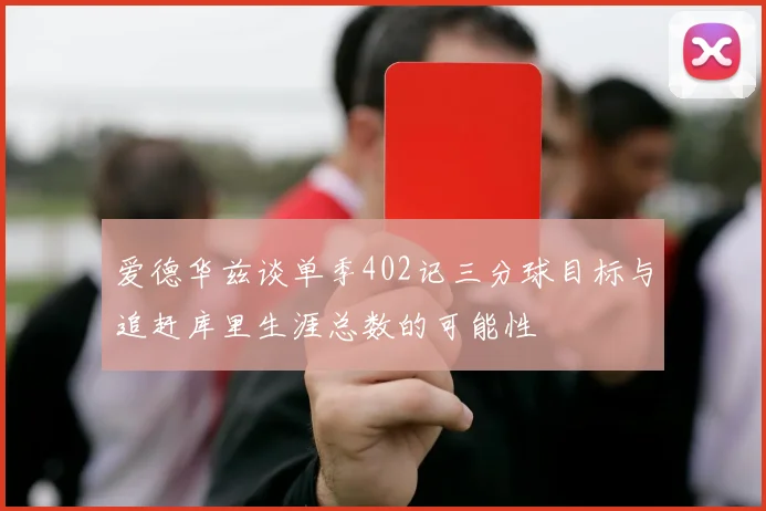 爱德华兹谈单季402记三分球目标与追赶库里生涯总数的可能性