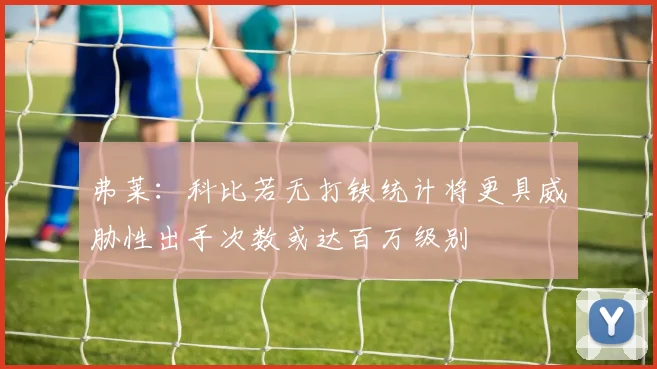 弗莱：科比若无打铁统计将更具威胁性出手次数或达百万级别