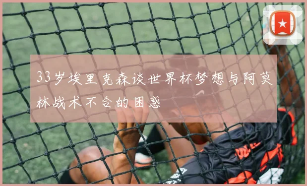 33岁埃里克森谈世界杯梦想与阿莫林战术不合的困惑