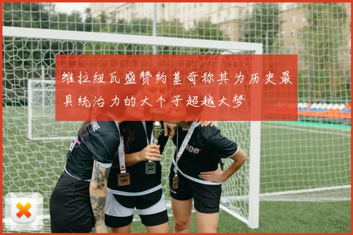 维拉纽瓦盛赞约基奇称其为历史最具统治力的大个子超越大梦