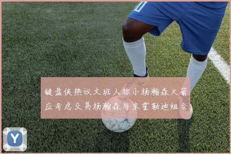 键盘侠热议文班人称小杨瀚森火箭应考虑交易杨瀚森与朱霍勒迪组合