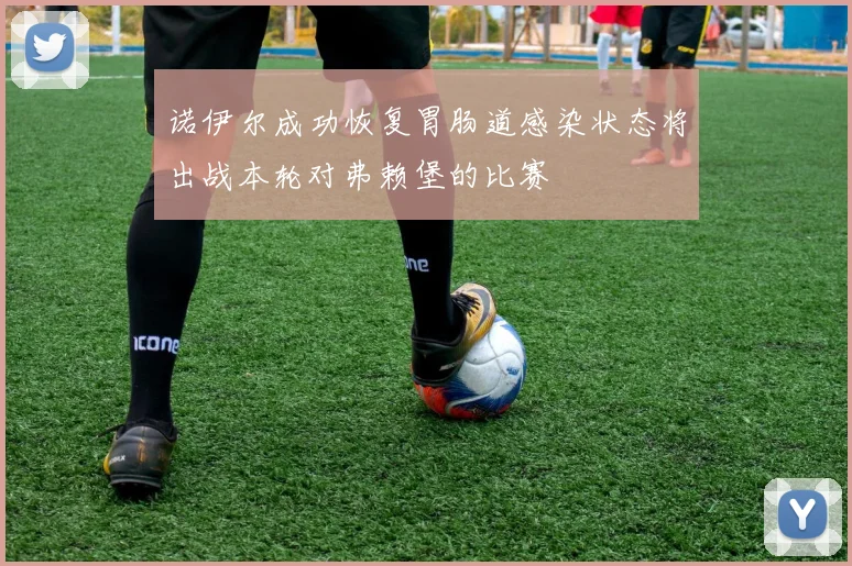 诺伊尔成功恢复胃肠道感染状态将出战本轮对弗赖堡的比赛