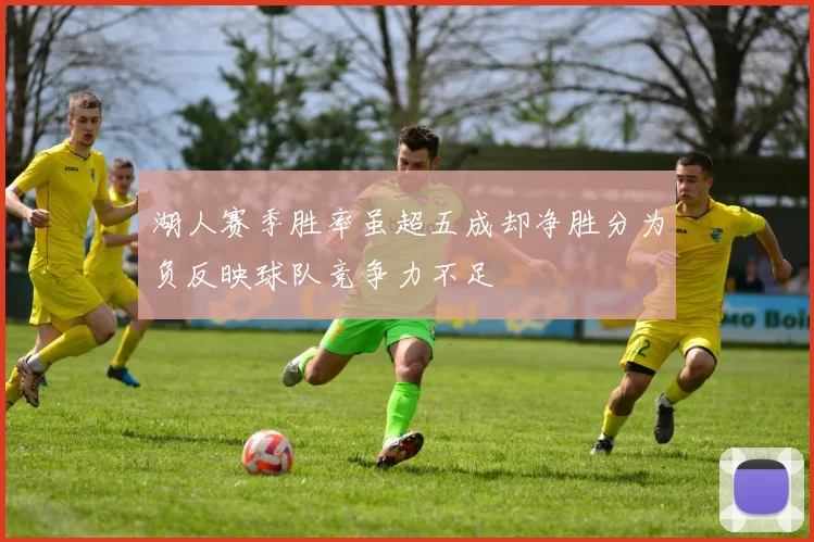 湖人赛季胜率虽超五成却净胜分为负反映球队竞争力不足