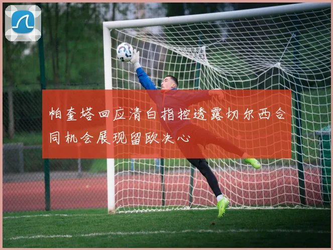 帕奎塔回应清白指控透露切尔西合同机会展现留欧决心
