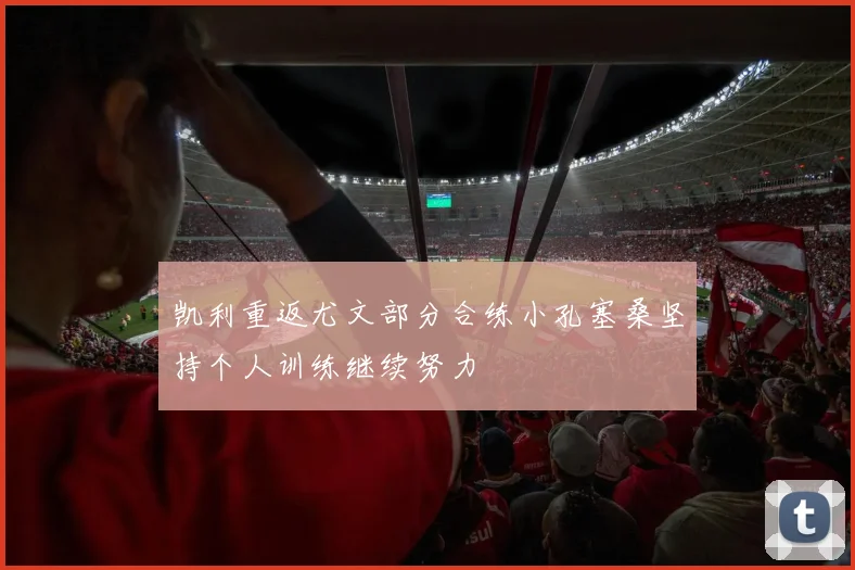 凯利重返尤文部分合练小孔塞桑坚持个人训练继续努力