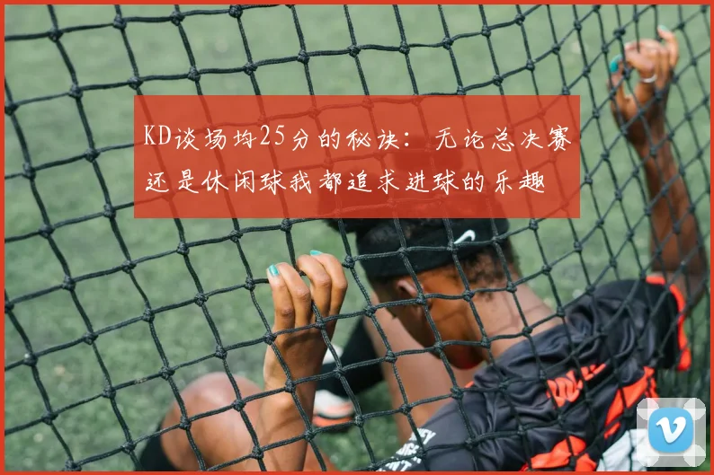 KD谈场均25分的秘诀：无论总决赛还是休闲球我都追求进球的乐趣