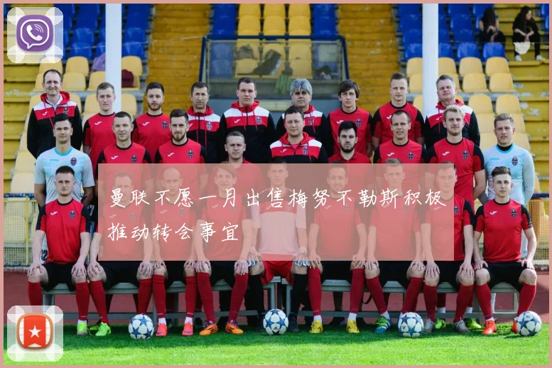 曼联不愿一月出售梅努不勒斯积极推动转会事宜