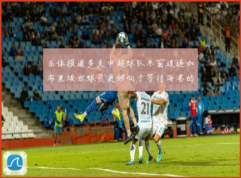 东体报道多支中超球队冬窗追逐加布里埃尔球员更倾向于等待海港的机会