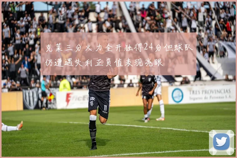 克莱三分火力全开独得24分但球队仍遭遇失利正负值表现亮眼