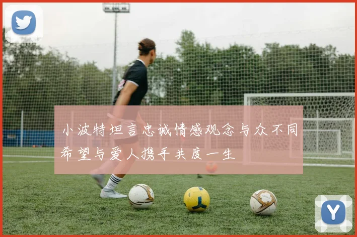 小波特坦言忠诚情感观念与众不同希望与爱人携手共度一生