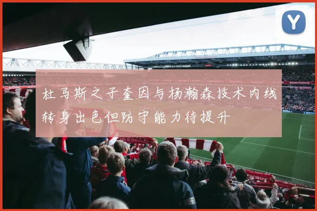 杜马斯之子奎因与杨瀚森技术内线转身出色但防守能力待提升