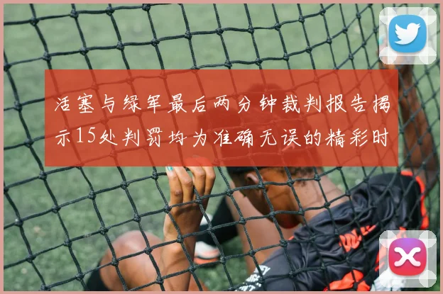 活塞与绿军最后两分钟裁判报告揭示15处判罚均为准确无误的精彩时刻
