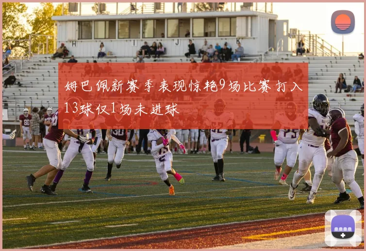 姆巴佩新赛季表现惊艳9场比赛打入13球仅1场未进球