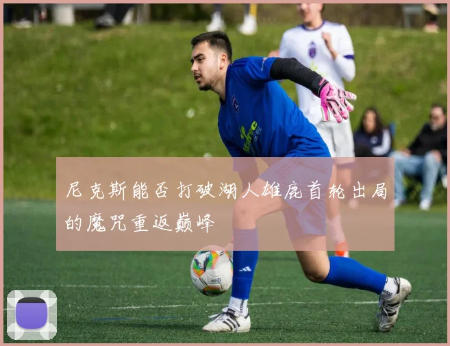 尼克斯能否打破湖人雄鹿首轮出局的魔咒重返巅峰