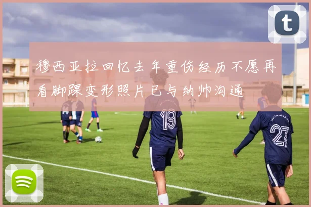 穆西亚拉回忆去年重伤经历不愿再看脚踝变形照片已与纳帅沟通