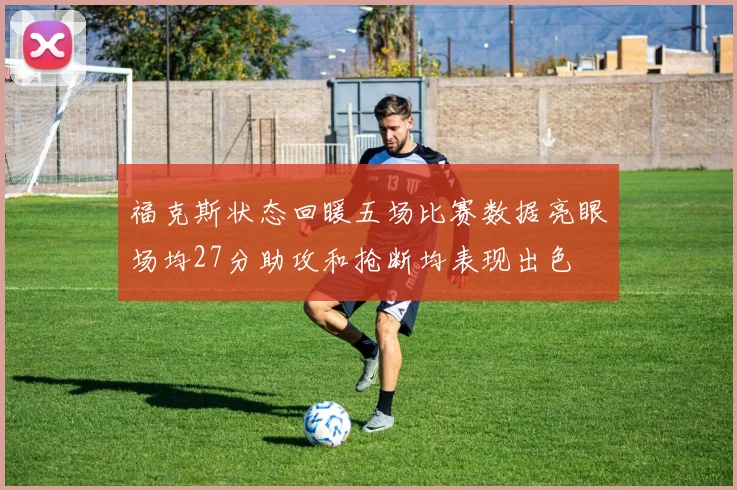 福克斯状态回暖五场比赛数据亮眼场均27分助攻和抢断均表现出色