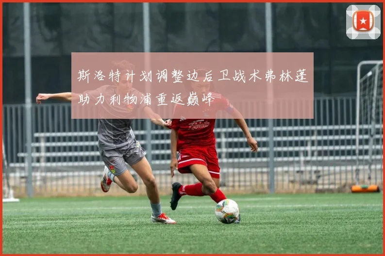 斯洛特计划调整边后卫战术弗林蓬助力利物浦重返巅峰