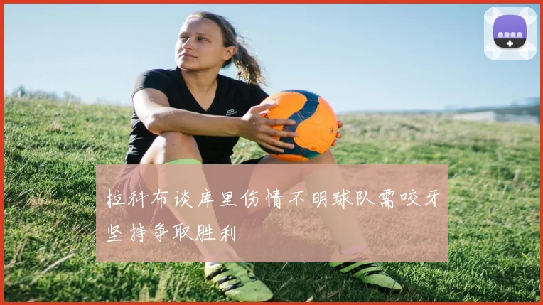 拉科布谈库里伤情不明球队需咬牙坚持争取胜利