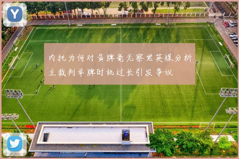 内托为何对黄牌毫无察觉英媒分析主裁判举牌时机过长引发争议