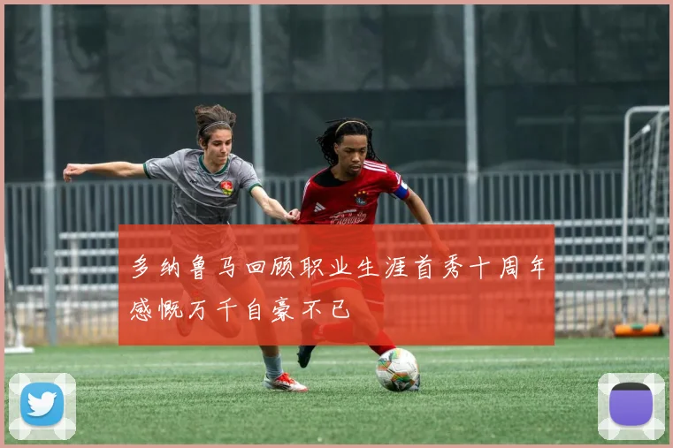 多纳鲁马回顾职业生涯首秀十周年感慨万千自豪不已