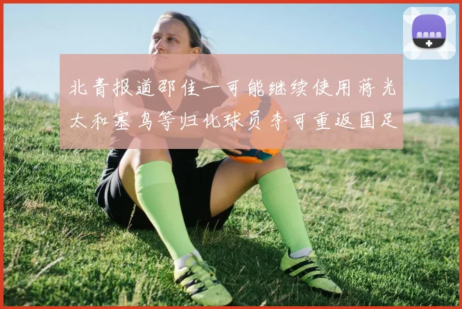 北青报道邵佳一可能继续使用蒋光太和塞鸟等归化球员李可重返国足需进一步沟通