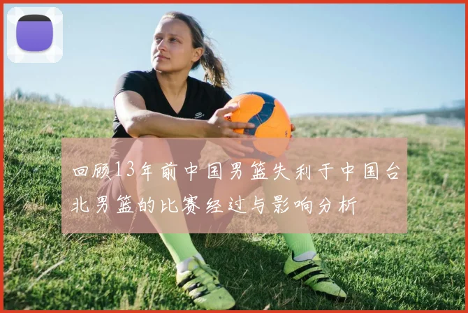 回顾13年前中国男篮失利于中国台北男篮的比赛经过与影响分析