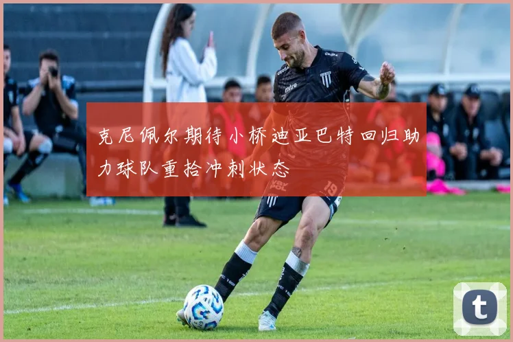 克尼佩尔期待小桥迪亚巴特回归助力球队重拾冲刺状态