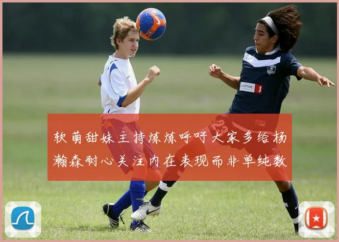 软萌甜妹主持炼炼呼吁大家多给杨瀚森耐心关注内在表现而非单纯数据