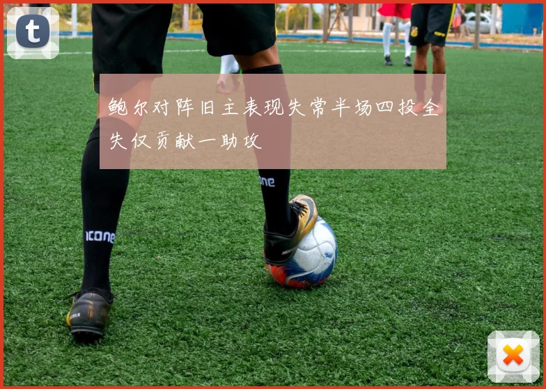 鲍尔对阵旧主表现失常半场四投全失仅贡献一助攻