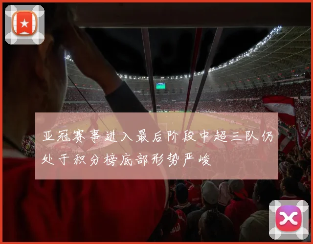 亚冠赛事进入最后阶段中超三队仍处于积分榜底部形势严峻
