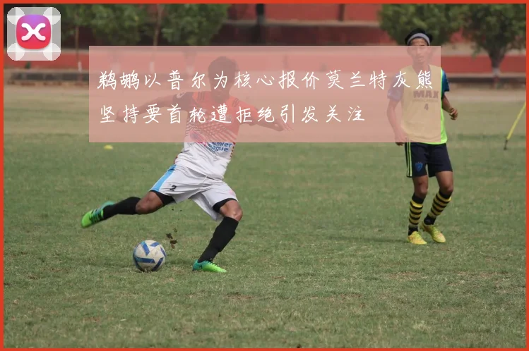 鹈鹕以普尔为核心报价莫兰特灰熊坚持要首轮遭拒绝引发关注