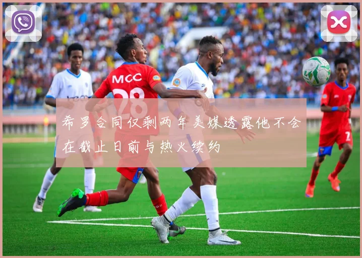 希罗合同仅剩两年美媒透露他不会在截止日前与热火续约