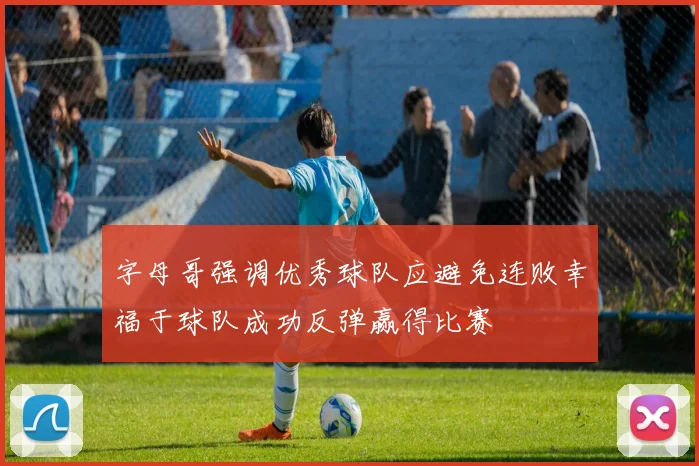 字母哥强调优秀球队应避免连败幸福于球队成功反弹赢得比赛