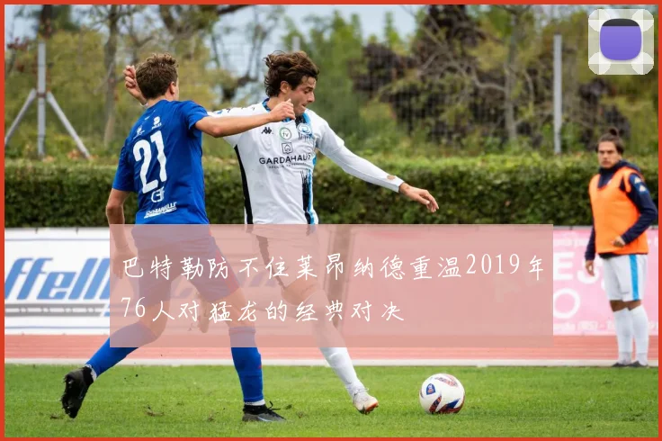 巴特勒防不住莱昂纳德重温2019年76人对猛龙的经典对决