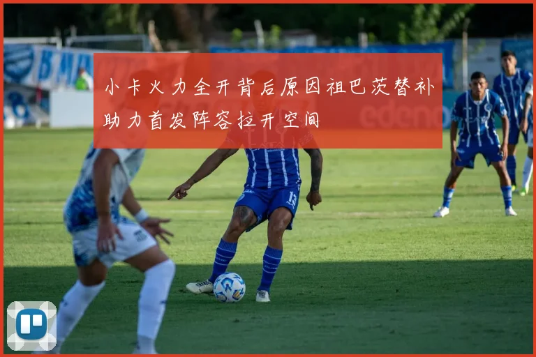 小卡火力全开背后原因祖巴茨替补助力首发阵容拉开空间